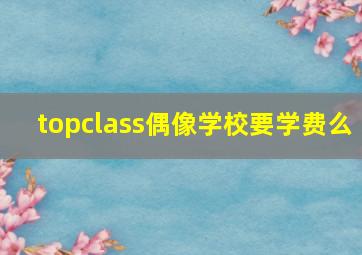 topclass偶像学校要学费么