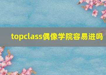 topclass偶像学院容易进吗