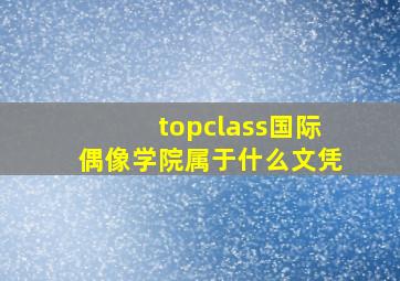 topclass国际偶像学院属于什么文凭