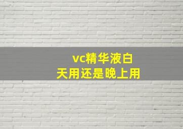 vc精华液白天用还是晚上用