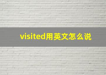 visited用英文怎么说