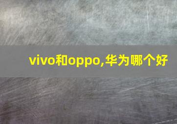 vivo和oppo,华为哪个好