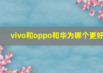 vivo和oppo和华为哪个更好