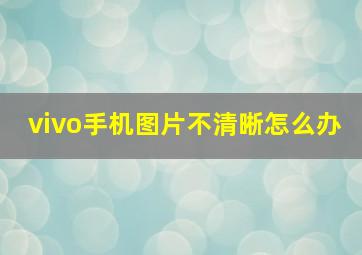 vivo手机图片不清晰怎么办