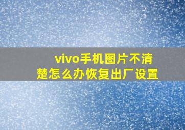 vivo手机图片不清楚怎么办恢复出厂设置