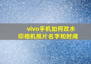 vivo手机如何改水印相机照片名字和时间