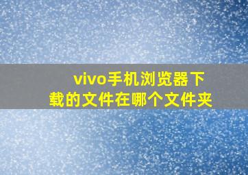 vivo手机浏览器下载的文件在哪个文件夹