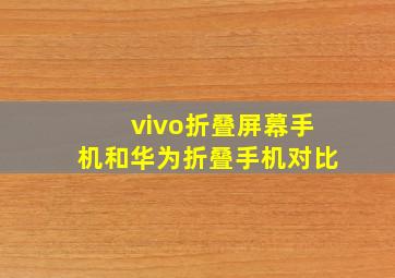 vivo折叠屏幕手机和华为折叠手机对比