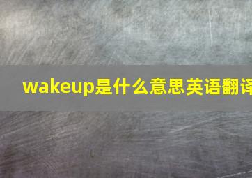 wakeup是什么意思英语翻译