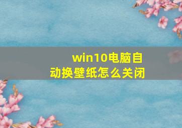 win10电脑自动换壁纸怎么关闭