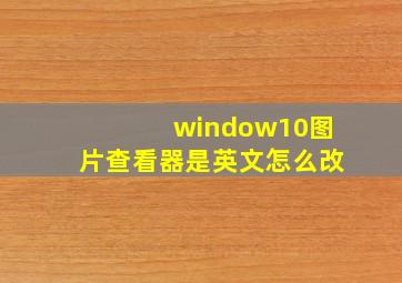 window10图片查看器是英文怎么改