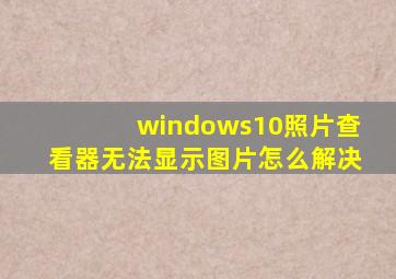 windows10照片查看器无法显示图片怎么解决