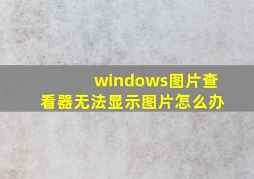 windows图片查看器无法显示图片怎么办