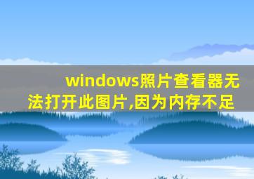 windows照片查看器无法打开此图片,因为内存不足