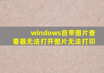 windows自带图片查看器无法打开图片无法打印