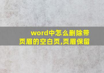 word中怎么删除带页眉的空白页,页眉保留