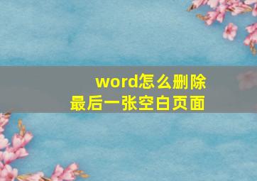 word怎么删除最后一张空白页面