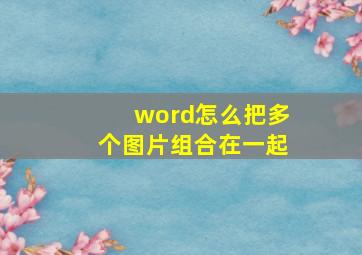 word怎么把多个图片组合在一起