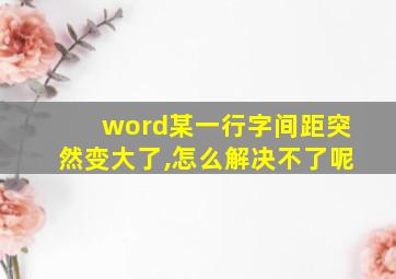 word某一行字间距突然变大了,怎么解决不了呢