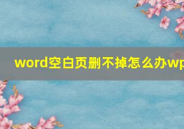 word空白页删不掉怎么办wps