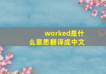 worked是什么意思翻译成中文