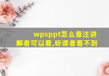 wpsppt怎么备注讲解者可以看,听课者看不到