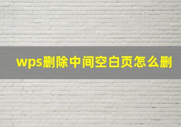 wps删除中间空白页怎么删