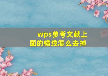 wps参考文献上面的横线怎么去掉