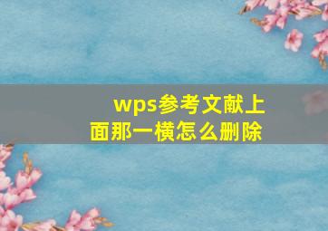 wps参考文献上面那一横怎么删除