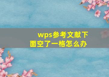 wps参考文献下面空了一格怎么办