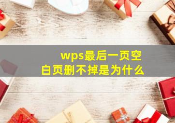 wps最后一页空白页删不掉是为什么