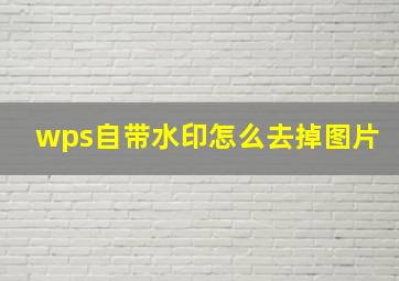 wps自带水印怎么去掉图片