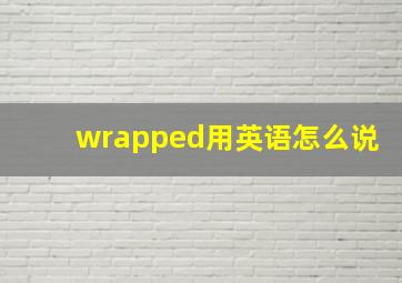 wrapped用英语怎么说