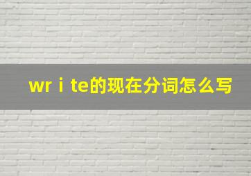 wrⅰte的现在分词怎么写