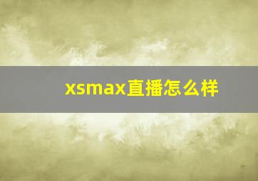 xsmax直播怎么样