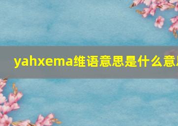 yahxema维语意思是什么意思