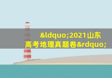 “2021山东高考地理真题卷”