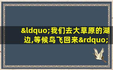 “我们去大草原的湖边,等候鸟飞回来”