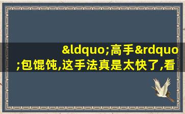 “高手”包馄饨,这手法真是太快了,看了3遍我都没学会!