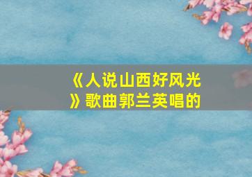 《人说山西好风光》歌曲郭兰英唱的