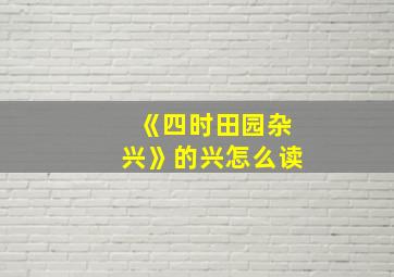 《四时田园杂兴》的兴怎么读