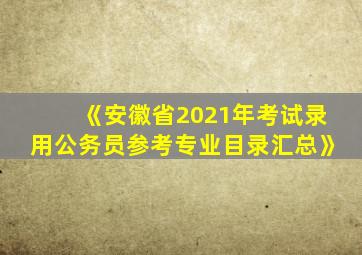 《安徽省2021年考试录用公务员参考专业目录汇总》