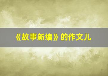 《故事新编》的作文儿