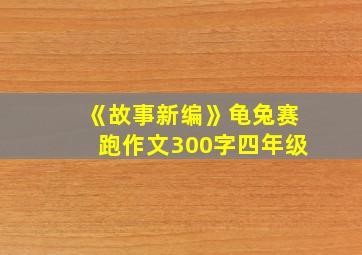 《故事新编》龟兔赛跑作文300字四年级