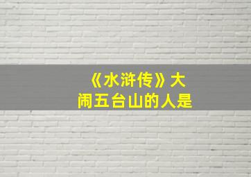 《水浒传》大闹五台山的人是