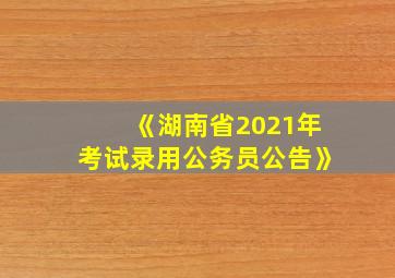 《湖南省2021年考试录用公务员公告》