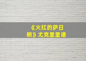 《火红的萨日朗》尤克里里谱