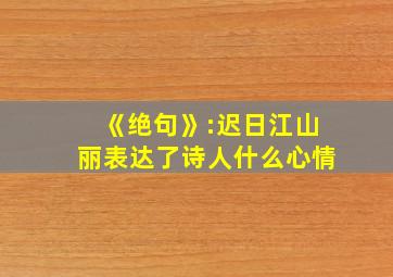 《绝句》:迟日江山丽表达了诗人什么心情