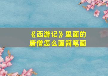 《西游记》里面的唐僧怎么画简笔画