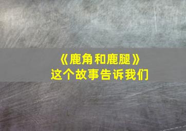 《鹿角和鹿腿》这个故事告诉我们